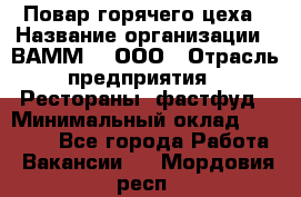 Повар горячего цеха › Название организации ­ ВАММ  , ООО › Отрасль предприятия ­ Рестораны, фастфуд › Минимальный оклад ­ 24 000 - Все города Работа » Вакансии   . Мордовия респ.